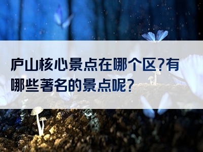 庐山核心景点在哪个区？有哪些著名的景点呢？
