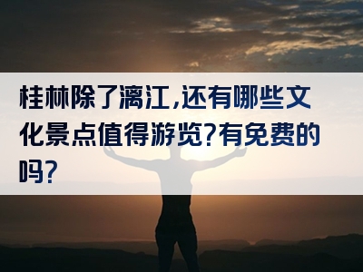 桂林除了漓江，还有哪些文化景点值得游览？有免费的吗？
