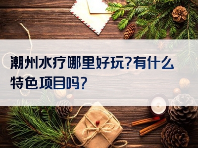 潮州水疗哪里好玩？有什么特色项目吗？