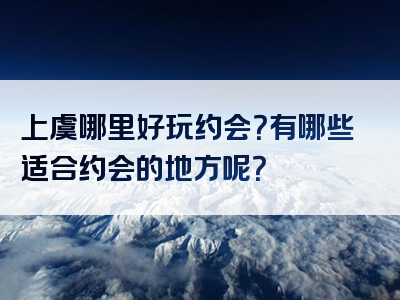 上虞哪里好玩约会？有哪些适合约会的地方呢？