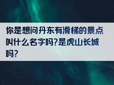 你是想问丹东有滑梯的景点叫什么名字吗？是虎山长城吗？