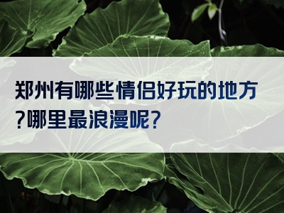 郑州有哪些情侣好玩的地方？哪里最浪漫呢？