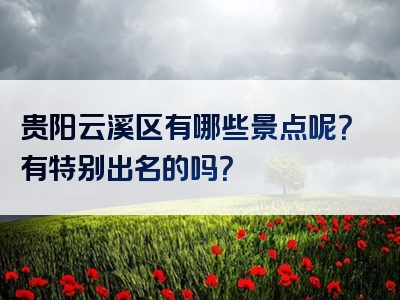贵阳云溪区有哪些景点呢？有特别出名的吗？