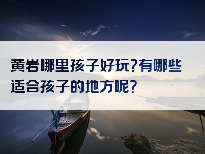 黄岩哪里孩子好玩？有哪些适合孩子的地方呢？