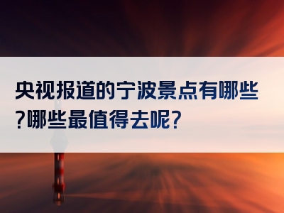 央视报道的宁波景点有哪些？哪些最值得去呢？
