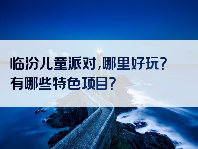 临汾儿童派对，哪里好玩？有哪些特色项目？