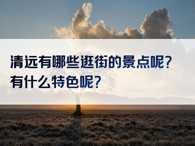 清远有哪些逛街的景点呢？有什么特色呢？