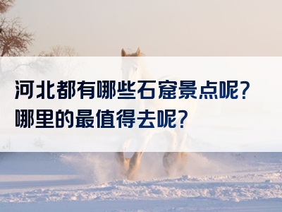 河北都有哪些石窟景点呢？哪里的最值得去呢？