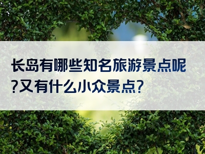 长岛有哪些知名旅游景点呢？又有什么小众景点？