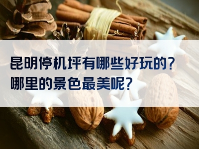 昆明停机坪有哪些好玩的？哪里的景色最美呢？