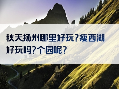 秋天扬州哪里好玩？瘦西湖好玩吗？个园呢？