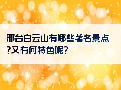 邢台白云山有哪些著名景点？又有何特色呢？