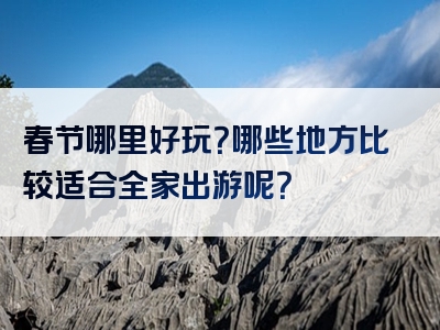 春节哪里好玩？哪些地方比较适合全家出游呢？