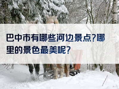巴中市有哪些河边景点？哪里的景色最美呢？