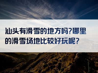 汕头有滑雪的地方吗？哪里的滑雪场地比较好玩呢？