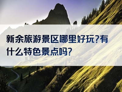 新余旅游景区哪里好玩？有什么特色景点吗？