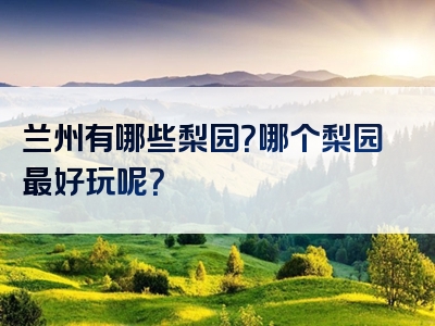 兰州有哪些梨园？哪个梨园最好玩呢？