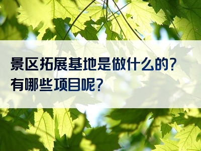 景区拓展基地是做什么的？有哪些项目呢？
