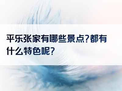 平乐张家有哪些景点？都有什么特色呢？