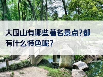 大围山有哪些著名景点？都有什么特色呢？