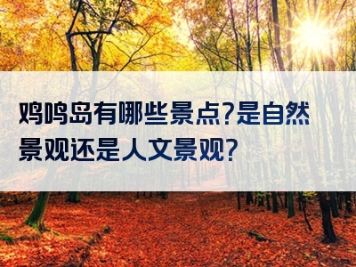鸡鸣岛有哪些景点？是自然景观还是人文景观？
