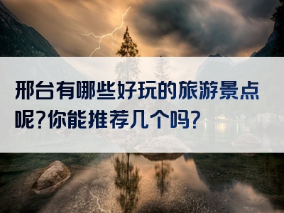 邢台有哪些好玩的旅游景点呢？你能推荐几个吗？