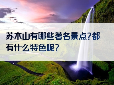 苏木山有哪些著名景点？都有什么特色呢？