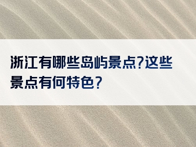 浙江有哪些岛屿景点？这些景点有何特色？