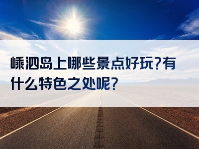 嵊泗岛上哪些景点好玩？有什么特色之处呢？