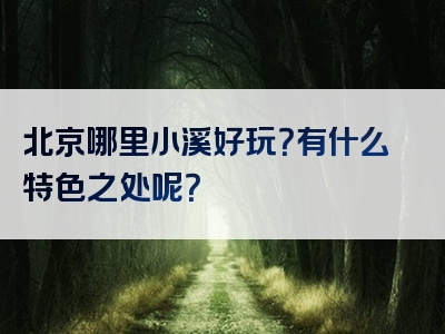 北京哪里小溪好玩？有什么特色之处呢？