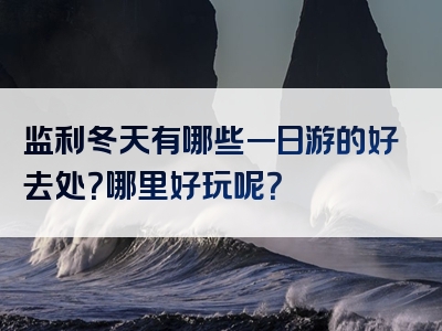 监利冬天有哪些一日游的好去处？哪里好玩呢？