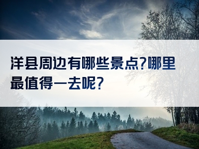 洋县周边有哪些景点？哪里最值得一去呢？