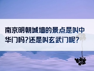 南京明朝城墙的景点是叫中华门吗？还是叫玄武门呢？