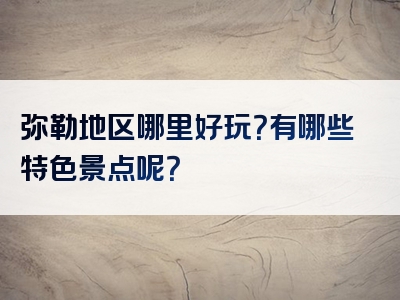 弥勒地区哪里好玩？有哪些特色景点呢？