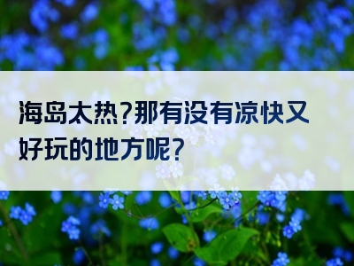海岛太热？那有没有凉快又好玩的地方呢？