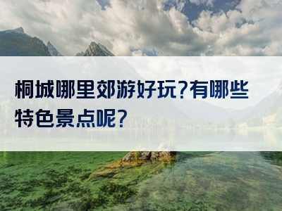 桐城哪里郊游好玩？有哪些特色景点呢？
