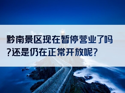 黔南景区现在暂停营业了吗？还是仍在正常开放呢？