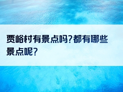 贾峪村有景点吗？都有哪些景点呢？