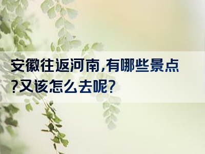 安徽往返河南，有哪些景点？又该怎么去呢？
