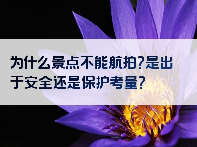 为什么景点不能航拍？是出于安全还是保护考量？