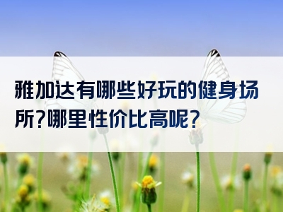 雅加达有哪些好玩的健身场所？哪里性价比高呢？