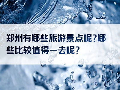 郑州有哪些旅游景点呢？哪些比较值得一去呢？