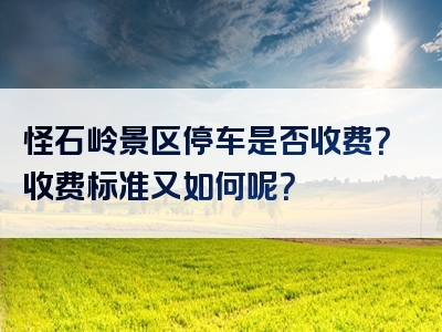 怪石岭景区停车是否收费？收费标准又如何呢？