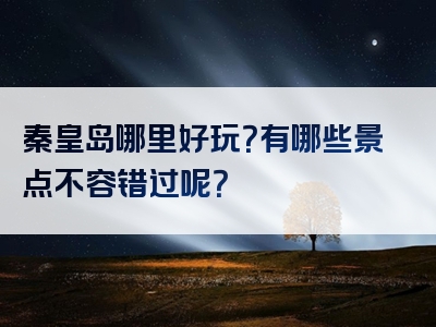 秦皇岛哪里好玩？有哪些景点不容错过呢？
