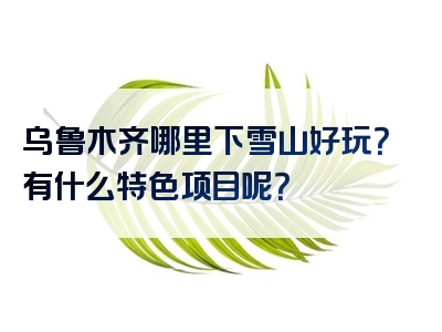 乌鲁木齐哪里下雪山好玩？有什么特色项目呢？