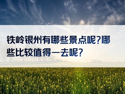铁岭银州有哪些景点呢？哪些比较值得一去呢？