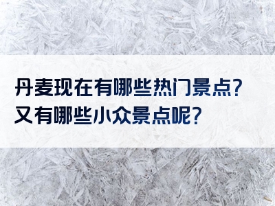 丹麦现在有哪些热门景点？又有哪些小众景点呢？