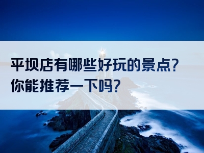 平坝店有哪些好玩的景点？你能推荐一下吗？