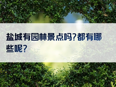 盐城有园林景点吗？都有哪些呢？