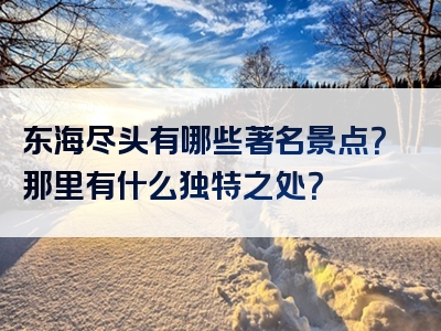 东海尽头有哪些著名景点？那里有什么独特之处？